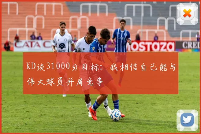 KD谈31000分目标：我相信自己能与伟大球员并肩竞争