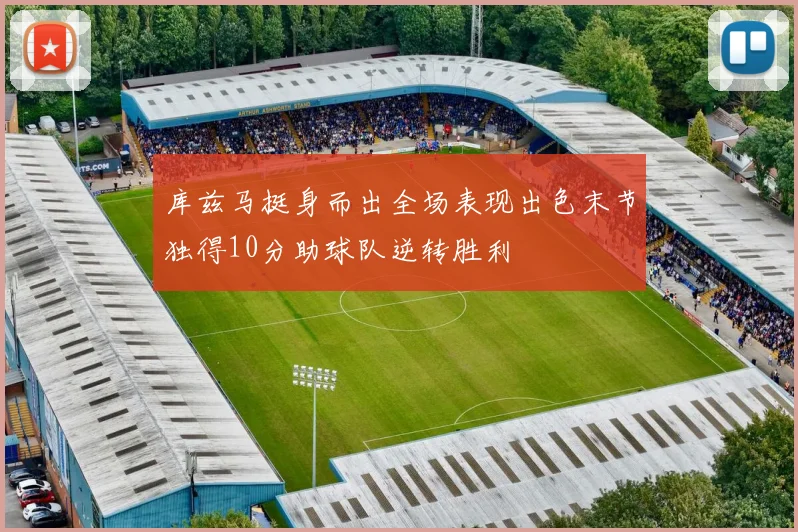 库兹马挺身而出全场表现出色末节独得10分助球队逆转胜利