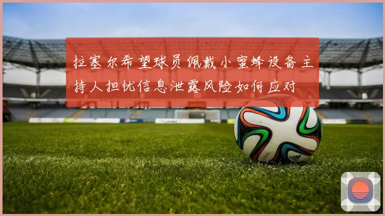 拉塞尔希望球员佩戴小蜜蜂设备主持人担忧信息泄露风险如何应对