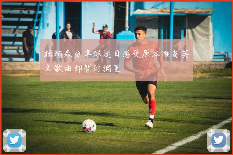 杨瀚森分享球迷日感受原本准备英文歌曲却暂时搁置