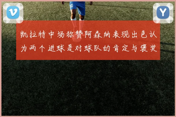 凯拉特中场称赞阿森纳表现出色认为两个进球是对球队的肯定与褒奖