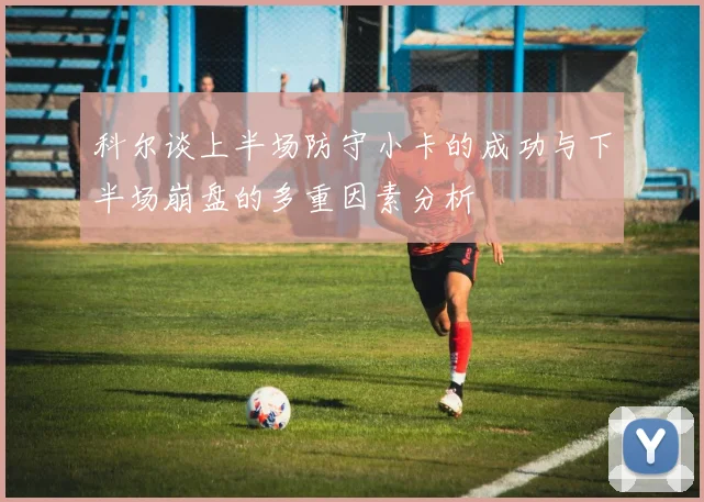 科尔谈上半场防守小卡的成功与下半场崩盘的多重因素分析