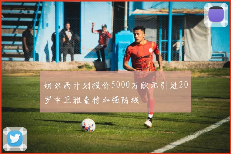切尔西计划报价5000万欧元引进20岁中卫雅奎特加强防线