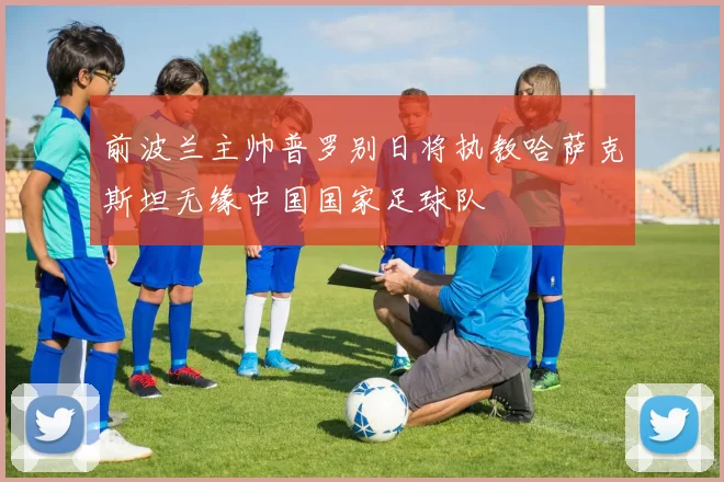 前波兰主帅普罗别日将执教哈萨克斯坦无缘中国国家足球队