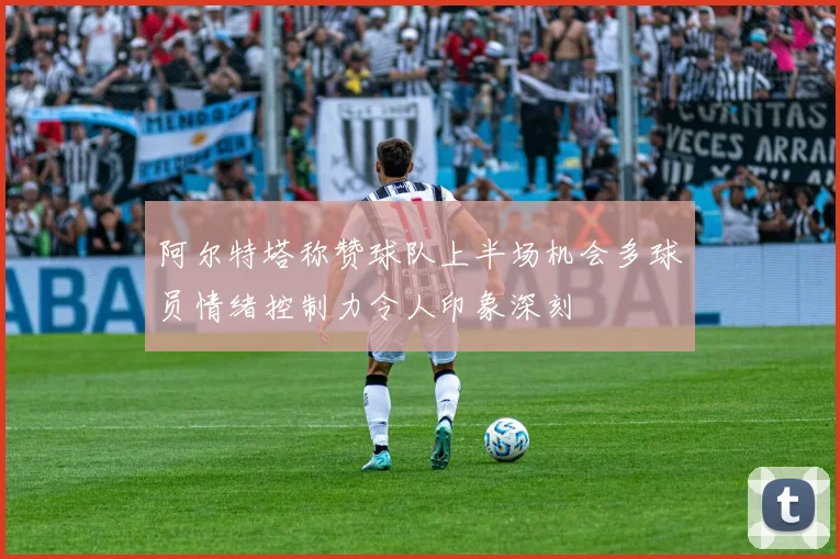 阿尔特塔称赞球队上半场机会多球员情绪控制力令人印象深刻