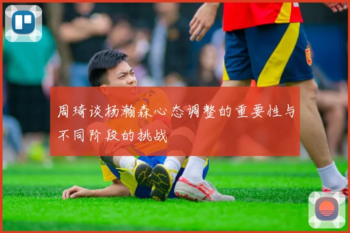 周琦谈杨瀚森心态调整的重要性与不同阶段的挑战