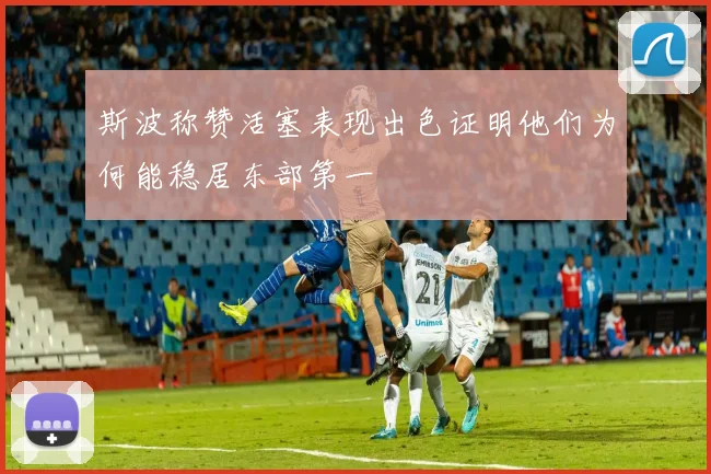 斯波称赞活塞表现出色证明他们为何能稳居东部第一