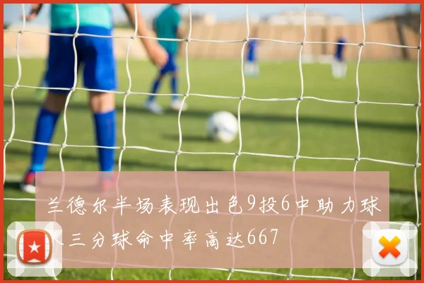 兰德尔半场表现出色9投6中助力球队三分球命中率高达667