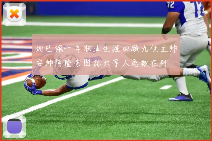 姆巴佩十年职业生涯回顾九位主帅安帅阿隆索图赫尔等人悉数在列