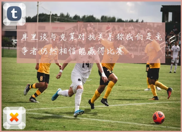 库里谈与克莱对抗关系称我们是竞争者仍然相信能赢得比赛