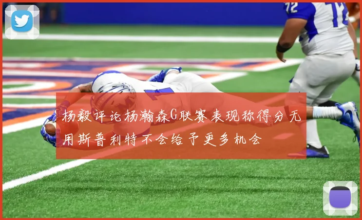 杨毅评论杨瀚森G联赛表现称得分无用斯普利特不会给予更多机会