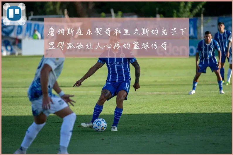 詹姆斯在东契奇和里夫斯的光芒下显得孤独让人心疼的篮球传奇