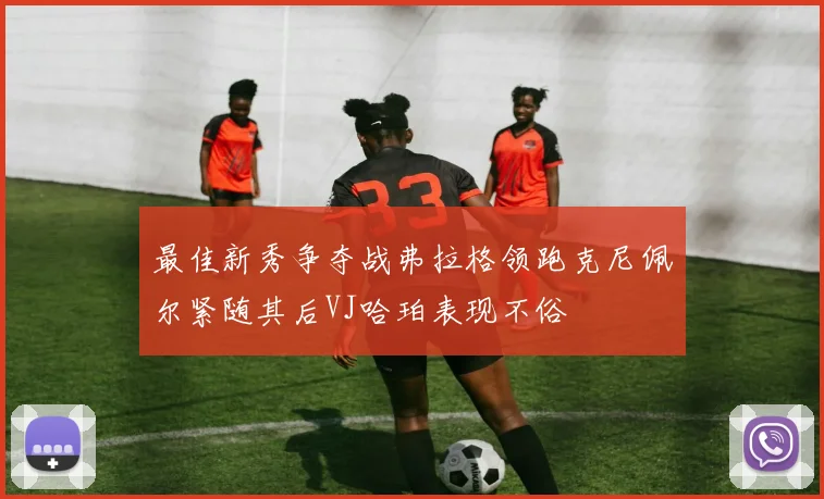 最佳新秀争夺战弗拉格领跑克尼佩尔紧随其后VJ哈珀表现不俗