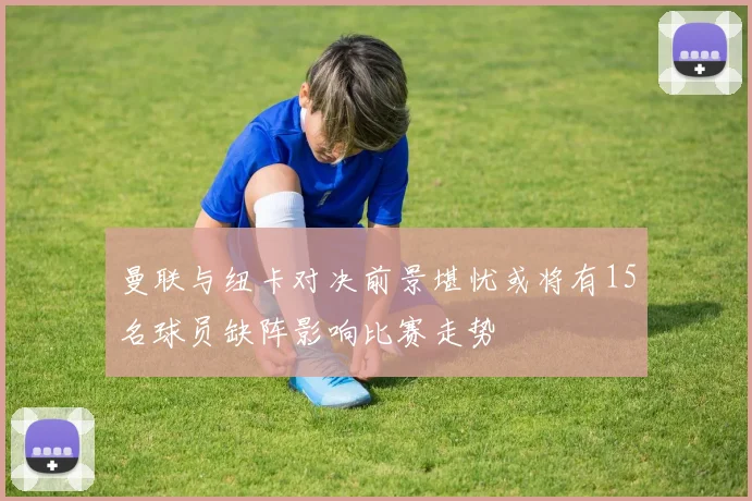 曼联与纽卡对决前景堪忧或将有15名球员缺阵影响比赛走势