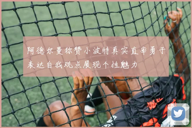 阿德尔曼称赞小波特真实直率勇于表达自我观点展现个性魅力