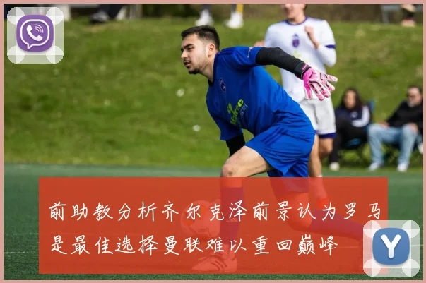 前助教分析齐尔克泽前景认为罗马是最佳选择曼联难以重回巅峰