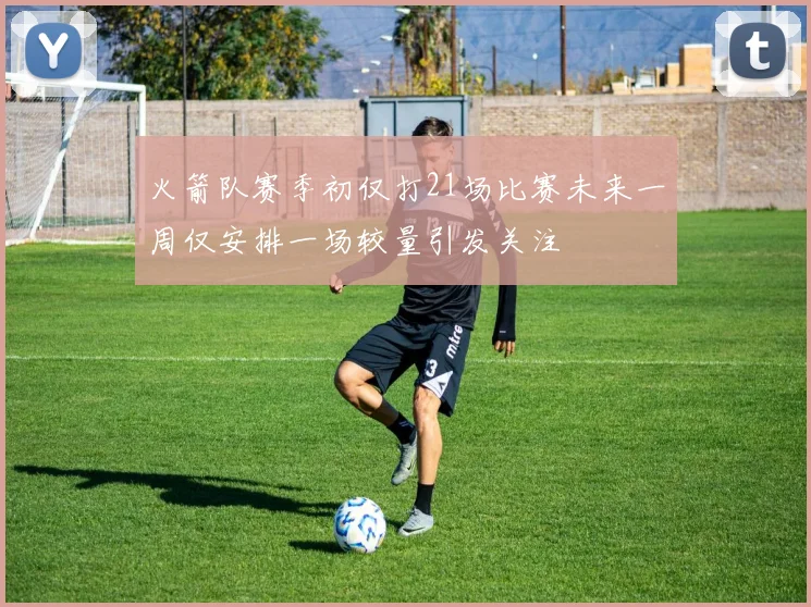 火箭队赛季初仅打21场比赛未来一周仅安排一场较量引发关注