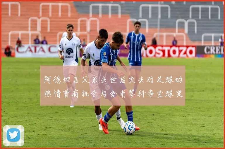 阿德坦言父亲去世后失去对足球的热情曾有机会与舍甫琴科争金球奖
