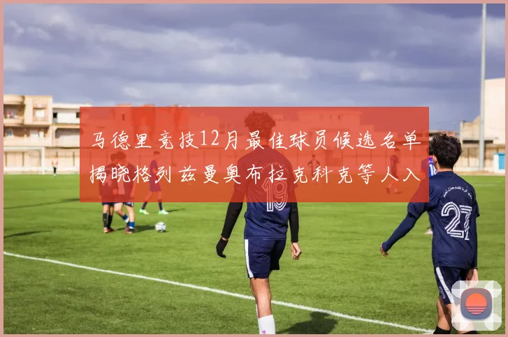 马德里竞技12月最佳球员候选名单揭晓格列兹曼奥布拉克科克等人入围