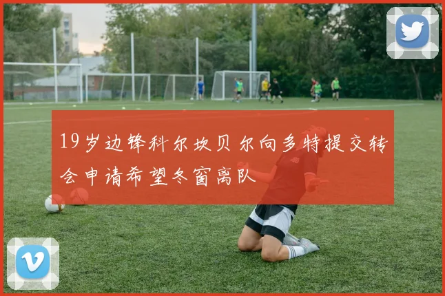 19岁边锋科尔坎贝尔向多特提交转会申请希望冬窗离队