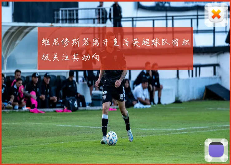 维尼修斯若离开皇马英超球队将积极关注其动向