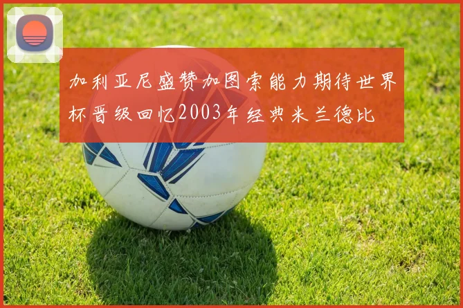 加利亚尼盛赞加图索能力期待世界杯晋级回忆2003年经典米兰德比