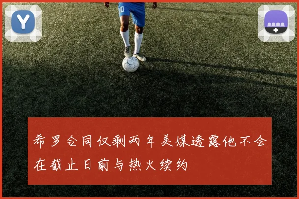 希罗合同仅剩两年美媒透露他不会在截止日前与热火续约