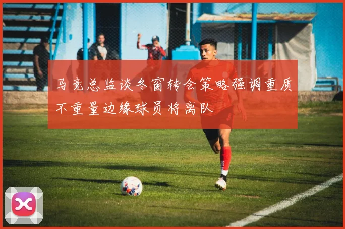 马竞总监谈冬窗转会策略强调重质不重量边缘球员将离队