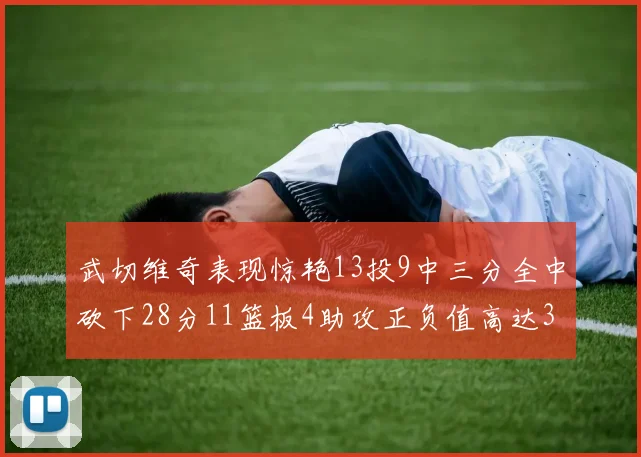 武切维奇表现惊艳13投9中三分全中砍下28分11篮板4助攻正负值高达35
