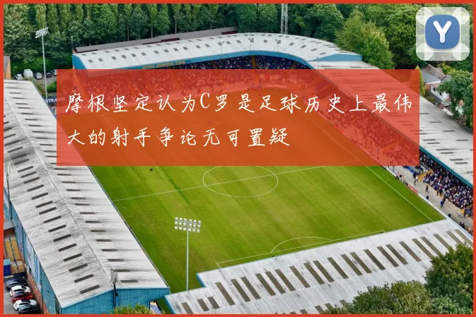 摩根坚定认为C罗是足球历史上最伟大的射手争论无可置疑