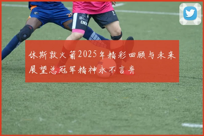 休斯敦火箭2025年精彩回顾与未来展望总冠军精神永不言弃