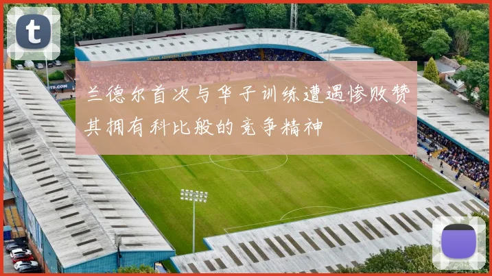 兰德尔首次与华子训练遭遇惨败赞其拥有科比般的竞争精神