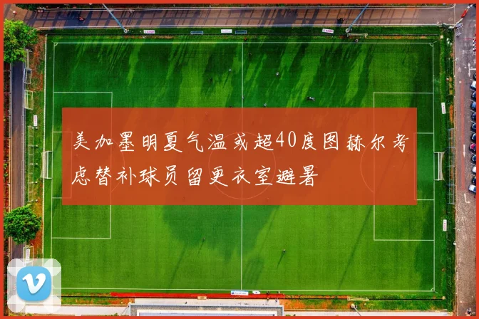 美加墨明夏气温或超40度图赫尔考虑替补球员留更衣室避暑