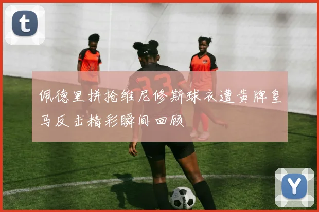 佩德里拼抢维尼修斯球衣遭黄牌皇马反击精彩瞬间回顾