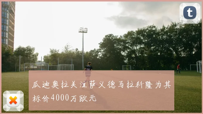 瓜迪奥拉关注萨义德马拉科隆为其标价4000万欧元
