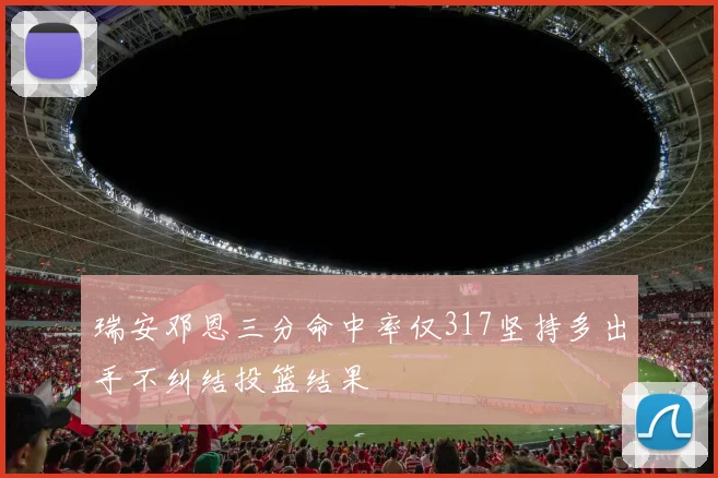 瑞安邓恩三分命中率仅317坚持多出手不纠结投篮结果