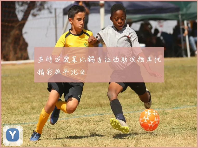 多特逆袭莱比锡吉拉西助攻扬库托精彩扳平比分