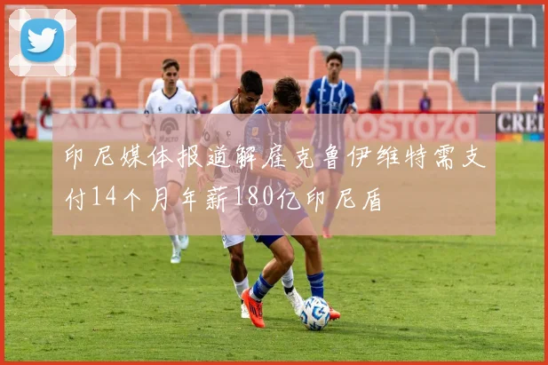 印尼媒体报道解雇克鲁伊维特需支付14个月年薪180亿印尼盾