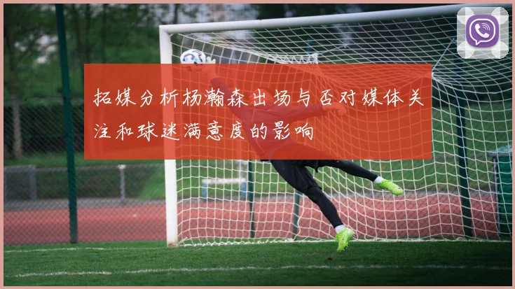 拓媒分析杨瀚森出场与否对媒体关注和球迷满意度的影响