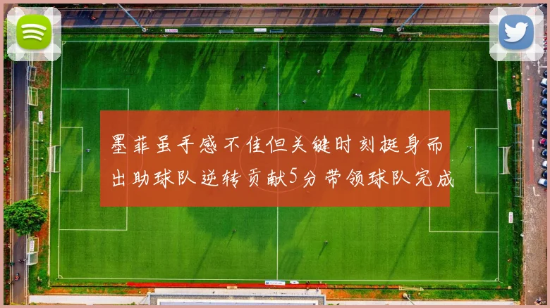 墨菲虽手感不佳但关键时刻挺身而出助球队逆转贡献5分带领球队完成13-0反击