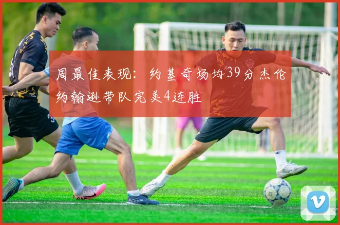 周最佳表现：约基奇场均39分杰伦约翰逊带队完美4连胜