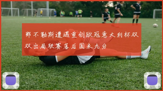 那不勒斯遭遇重创欧冠意大利杯双双出局联赛落后国米九分