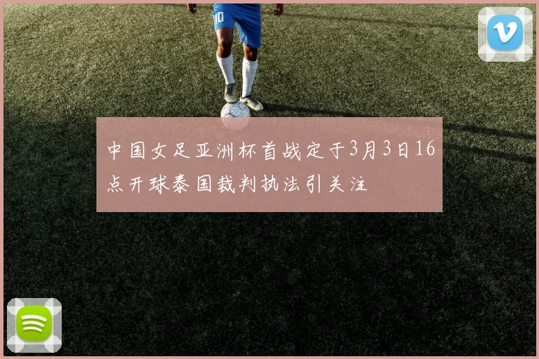 中国女足亚洲杯首战定于3月3日16点开球泰国裁判执法引关注
