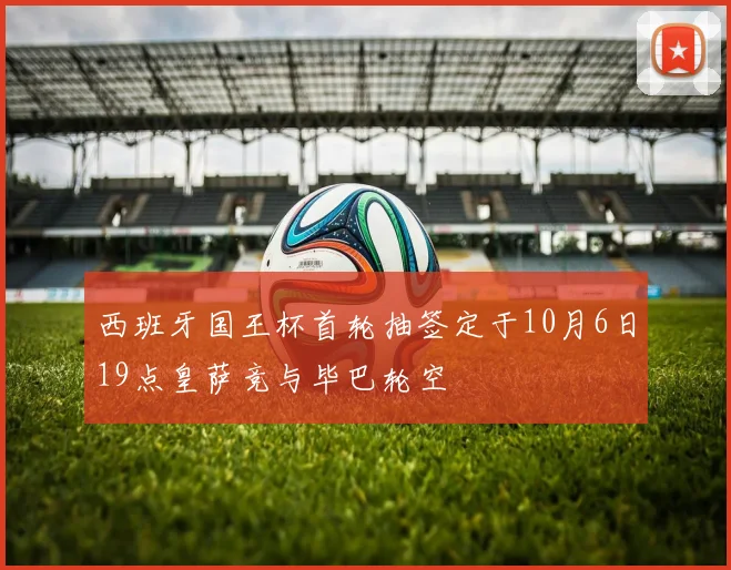 西班牙国王杯首轮抽签定于10月6日19点皇萨竞与毕巴轮空