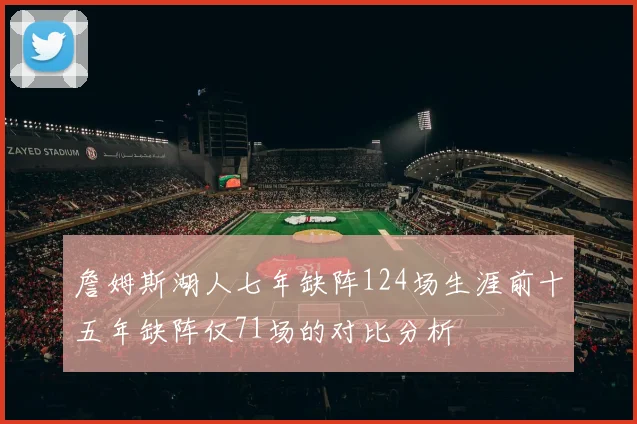 詹姆斯湖人七年缺阵124场生涯前十五年缺阵仅71场的对比分析