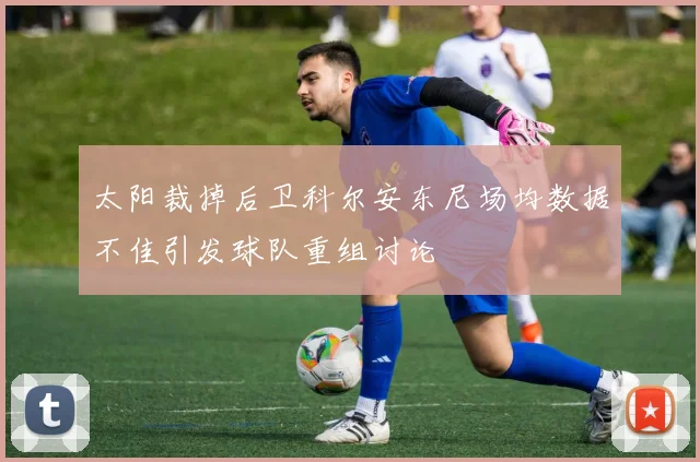 太阳裁掉后卫科尔安东尼场均数据不佳引发球队重组讨论