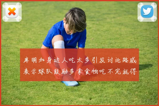 库明加身边人吃太多引发讨论路威表示球队鼓励多拿食物吃不完就得扔掉