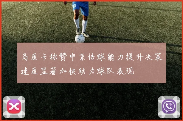 乌度卡称赞申京传球能力提升决策速度显著加快助力球队表现