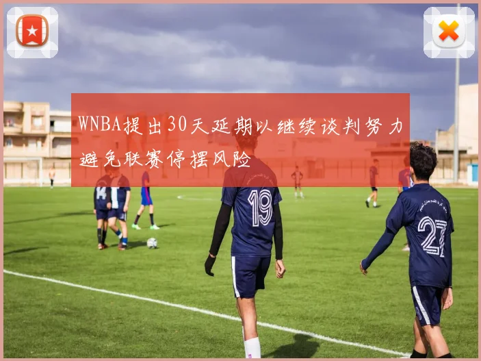 WNBA提出30天延期以继续谈判努力避免联赛停摆风险