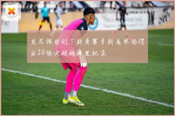 克尼佩尔创下新秀赛季新高单场得分20场次超越库里纪录